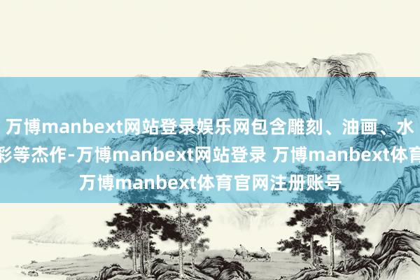 万博manbext网站登录娱乐网包含雕刻、油画、水墨、素描、粉彩等杰作-万博manbext网站登录 万博manbext体育官网注册账号