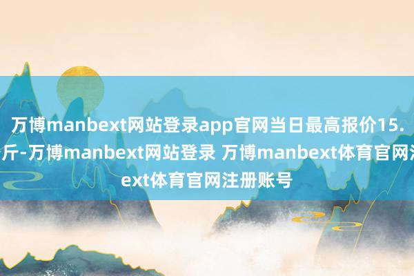 万博manbext网站登录app官网当日最高报价15.00元/公斤-万博manbext网站登录 万博manbext体育官网注册账号