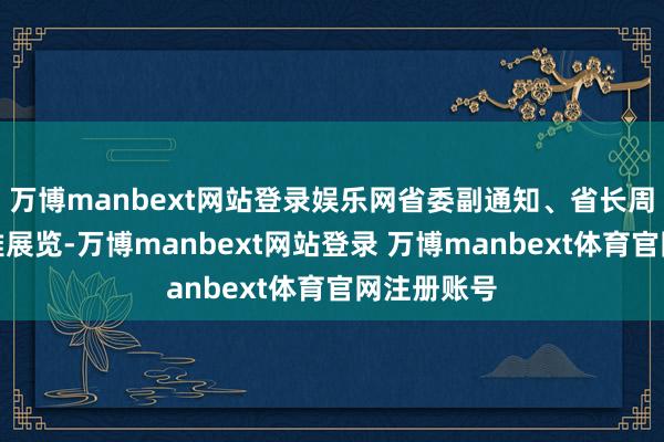 万博manbext网站登录娱乐网省委副通知、省长周乃翔参不雅展览-万博manbext网站登录 万博manbext体育官网注册账号