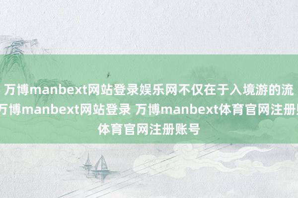 万博manbext网站登录娱乐网不仅在于入境游的流量-万博manbext网站登录 万博manbext体育官网注册账号