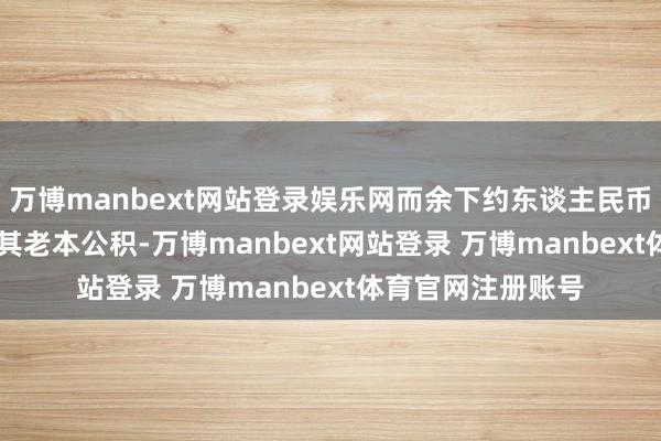 万博manbext网站登录娱乐网而余下约东谈主民币1.18亿元将列作其老本公积-万博manbext网站登录 万博manbext体育官网注册账号