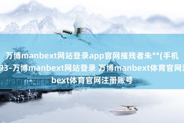万博manbext网站登录app官网摧残者朱**(手机尾号 3393-万博manbext网站登录 万博manbext体育官网注册账号