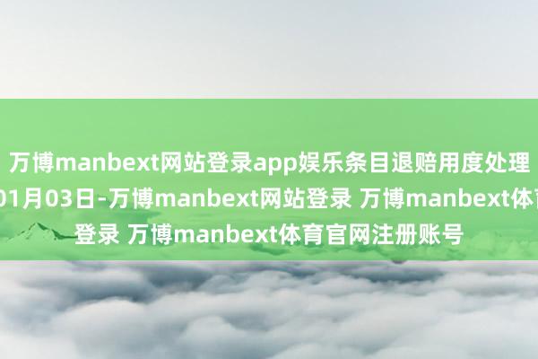 万博manbext网站登录app娱乐条目退赔用度处理效劳：2025年01月03日-万博manbext网站登录 万博manbext体育官网注册账号