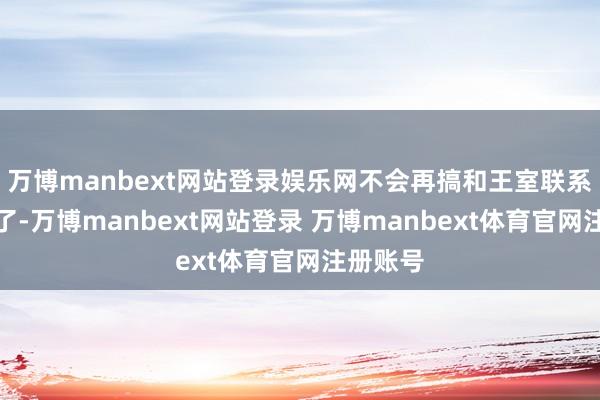 万博manbext网站登录娱乐网不会再搞和王室联系的技俩了-万博manbext网站登录 万博manbext体育官网注册账号