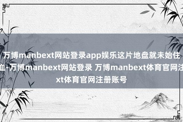 万博manbext网站登录app娱乐这片地盘就未始住手过流血-万博manbext网站登录 万博manbext体育官网注册账号