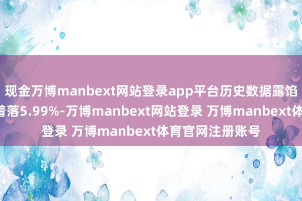 现金万博manbext网站登录app平台历史数据露馅该基金近1个月着落5.99%-万博manbext网站登录 万博manbext体育官网注册账号