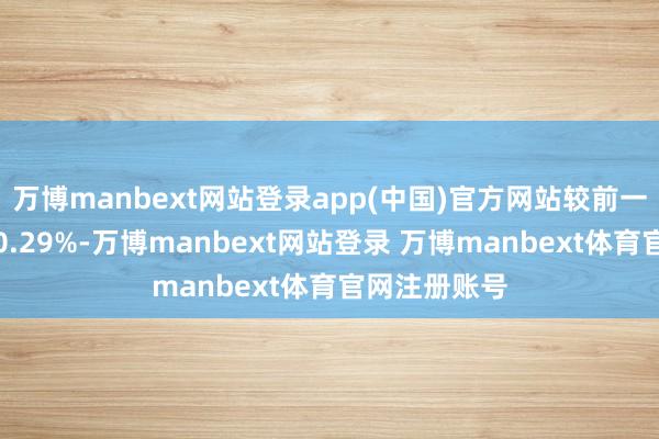 万博manbext网站登录app(中国)官方网站较前一往昔日高涨0.29%-万博manbext网站登录 万博manbext体育官网注册账号